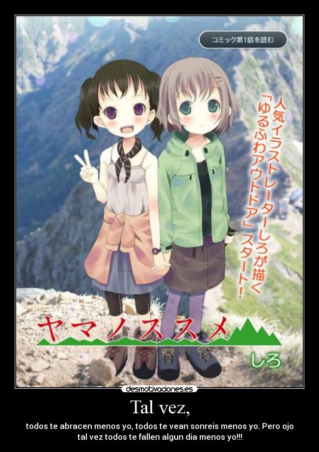 Tal vez, - todos te abracen menos yo, todos te vean sonreis menos yo. Pero ojo
tal vez todos te fallen algun dia menos yo!!!