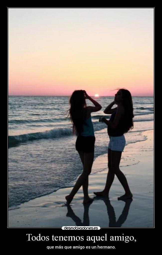 Todos tenemos aquel amigo, - que más que amigo es un hermano.