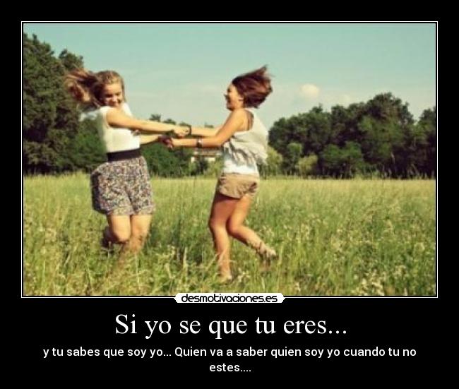 Si yo se que tu eres... - y tu sabes que soy yo... Quien va a saber quien soy yo cuando tu no estes....