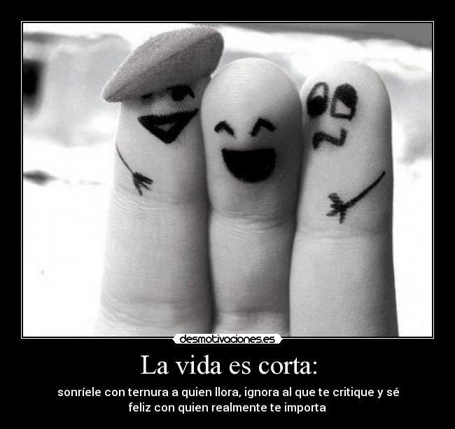 La vida es corta: - sonríele con ternura a quien llora, ignora al que te critique y sé
feliz con quien realmente te importa