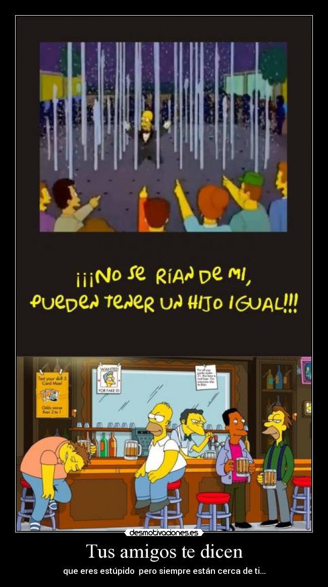 Tus amigos te dicen - que eres estúpido pero siempre están cerca de ti...