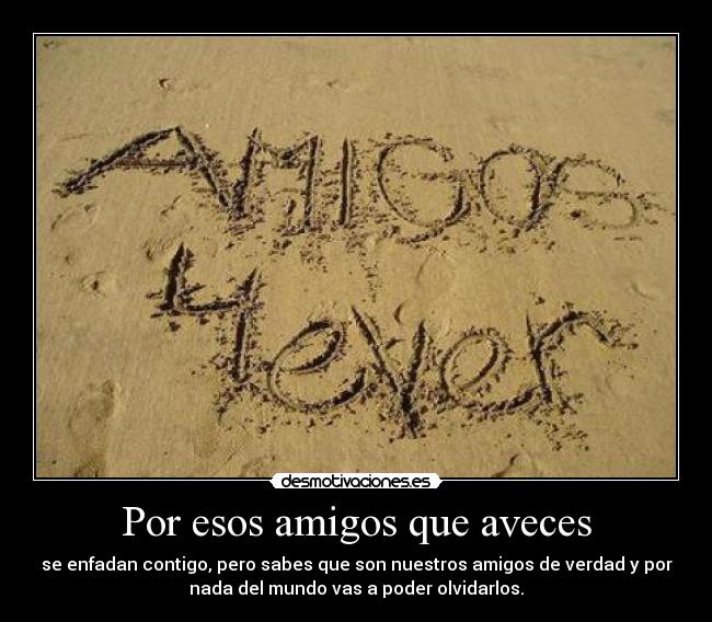 Por esos amigos que aveces - se enfadan contigo, pero sabes que son nuestros amigos de verdad y por
nada del mundo vas a poder olvidarlos.
