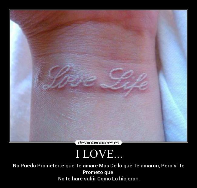 I LOVE... - No Puedo Prometerte que Te amaré Más De lo que Te amaron, Pero si Te Prometo que 
No te haré sufrir Como Lo hicieron.