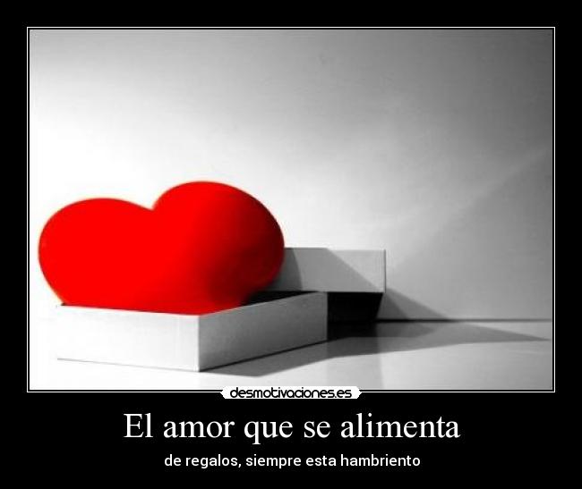 El amor que se alimenta - de regalos, siempre esta hambriento