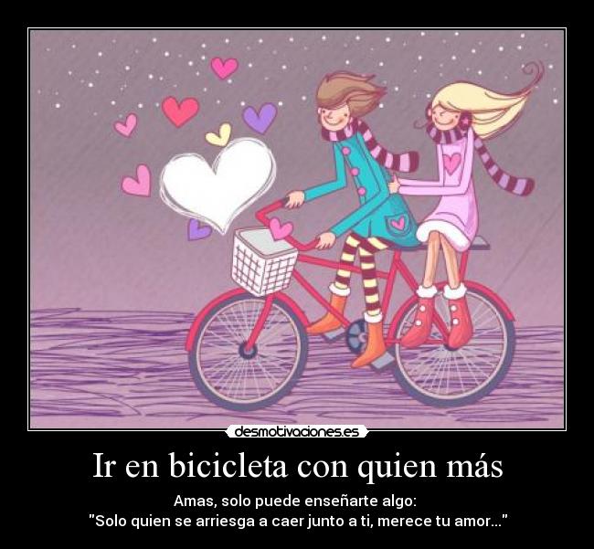 Ir en bicicleta con quien más - Amas, solo puede enseñarte algo: 
Solo quien se arriesga a caer junto a ti, merece tu amor...