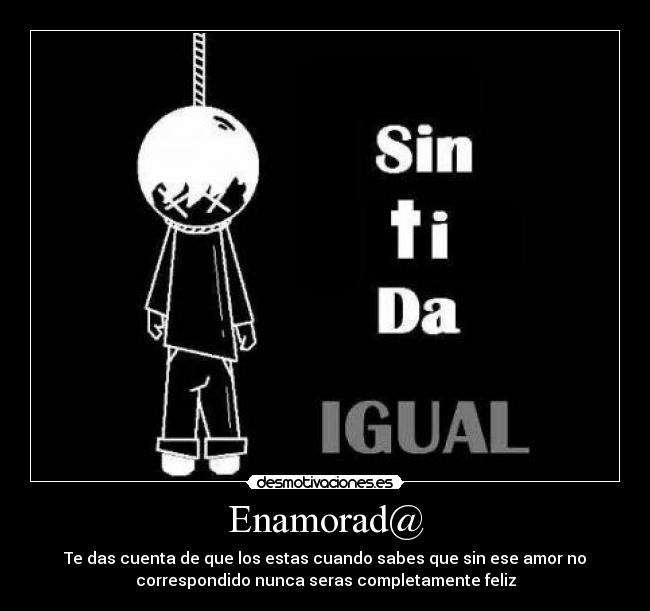 Enamorad@ - Te das cuenta de que los estas cuando sabes que sin ese amor no
correspondido nunca seras completamente feliz