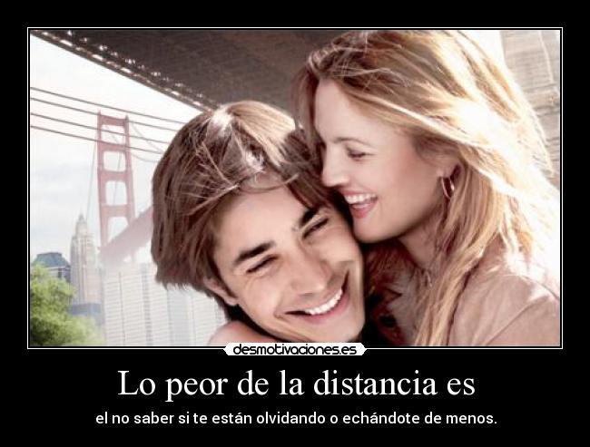 Lo peor de la distancia es - el no saber si te están olvidando o echándote de menos.