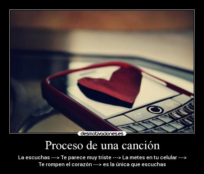 Proceso de una canción - La escuchas ---> Te parece muy triste ---> La metes en tu celular --->
Te rompen el corazón ---> es la única que escuchas