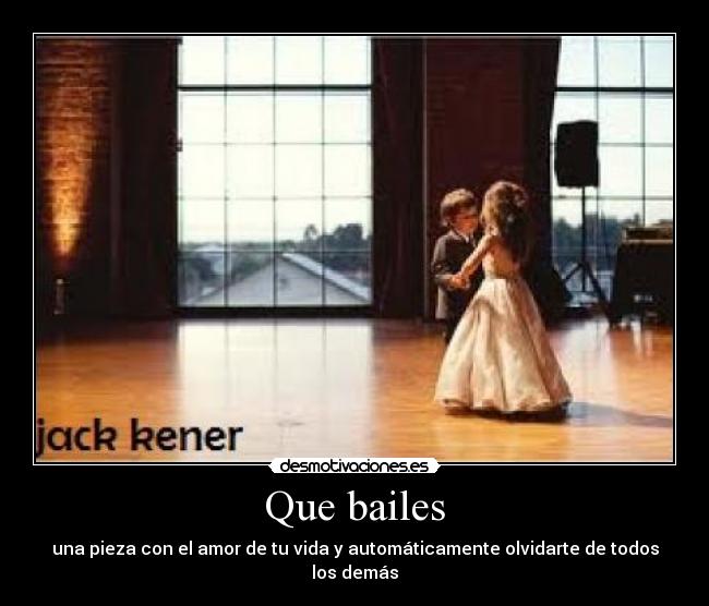 Que bailes - una pieza con el amor de tu vida y automáticamente olvidarte de todos los demás