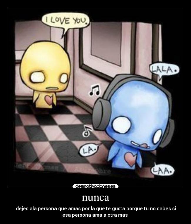 nunca - dejes ala persona que amas por la que te gusta porque tu no sabes si
esa persona ama a otra mas 