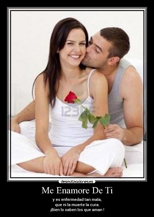 Me Enamore De Ti - y es enfermedad tan mala,
que ni la muerte la cura.
¡Bien lo saben los que aman !