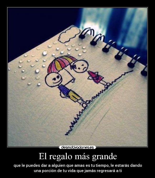 El regalo más grande - que le puedes dar a alguien que amas es tu tiempo, le estarás dando
una porción de tu vida que jamás regresará a ti