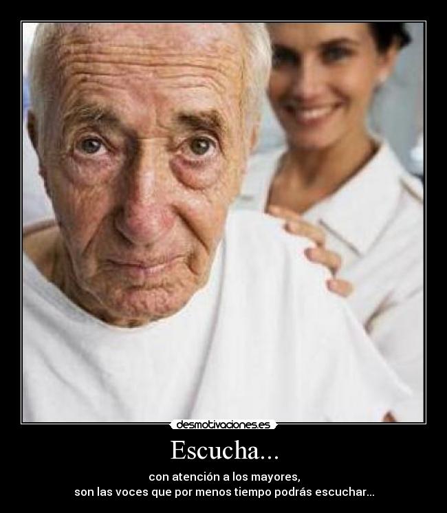 Escucha... - con atención a los mayores,
son las voces que por menos tiempo podrás escuchar...