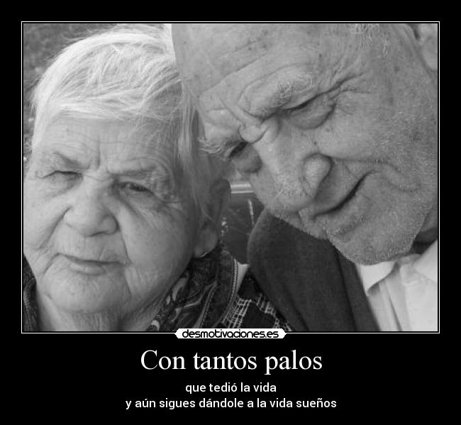 Con tantos palos - que tedió la vida
y aún sigues dándole a la vida sueños