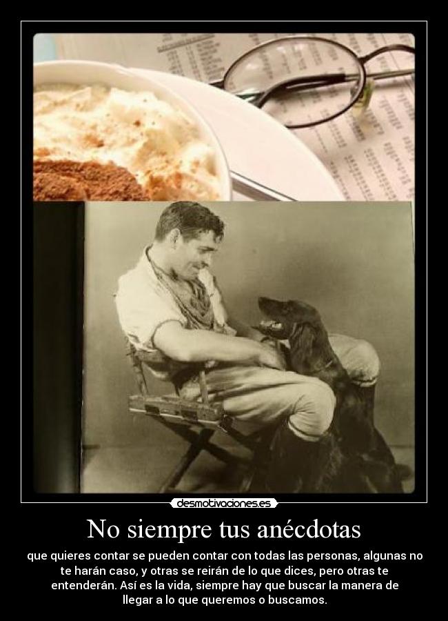 No siempre tus anécdotas - que quieres contar se pueden contar con todas las personas, algunas no
te harán caso, y otras se reirán de lo que dices, pero otras te
entenderán. Así es la vida, siempre hay que buscar la manera de
llegar a lo que queremos o buscamos.