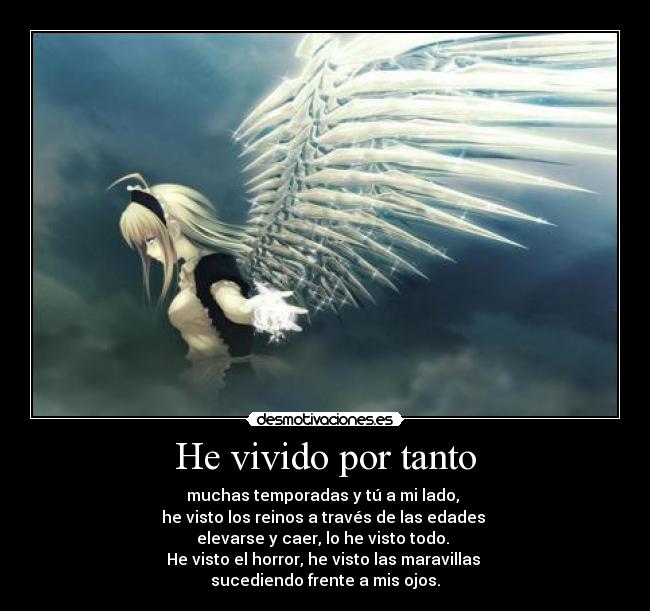 He vivido por tanto - muchas temporadas y tú a mi lado,
he visto los reinos a través de las edades
elevarse y caer, lo he visto todo.
He visto el horror, he visto las maravillas
sucediendo frente a mis ojos.