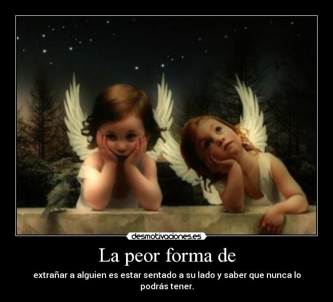 La peor forma de - extrañar a alguien es estar sentado a su lado y saber que nunca lo podrás tener.