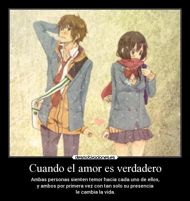 Cuando el amor es verdadero - Ambas personas sienten temor hacia cada uno de ellos,
y ambos por primera vez con tan solo su presencia
le cambia la vida.