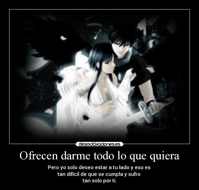 Ofrecen darme todo lo que quiera - Pero yo solo deseo estar a tu lado y eso es
tan difícil de que se cumpla y sufro
tan solo por ti.