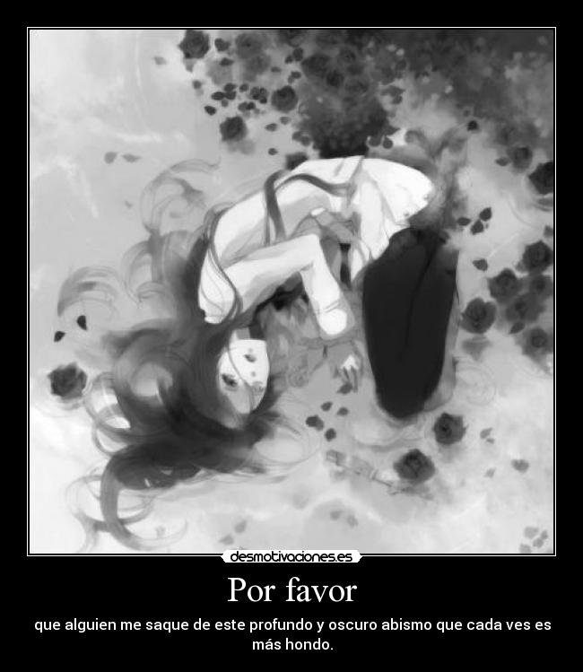 Por favor - que alguien me saque de este profundo y oscuro abismo que cada ves es más hondo.