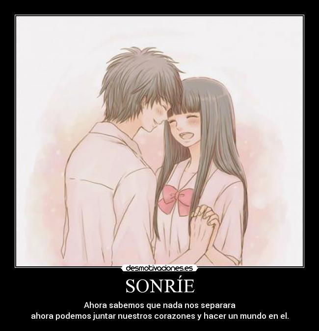 SONRÍE - Ahora sabemos que nada nos separara
ahora podemos juntar nuestros corazones y hacer un mundo en el.