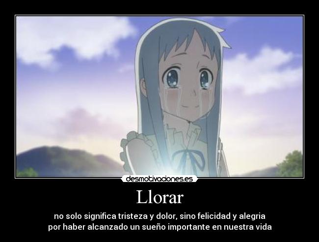 Llorar - no solo significa tristeza y dolor, sino felicidad y alegria
por haber alcanzado un sueño importante en nuestra vida