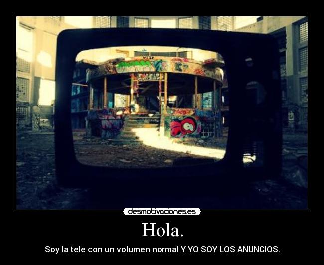 Hola. - Soy la tele con un volumen normal Y YO SOY LOS ANUNCIOS.