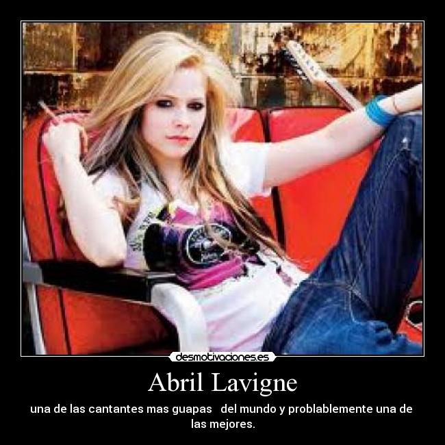 Abril Lavigne - una de las cantantes mas guapas   del mundo y problablemente una de  las mejores.