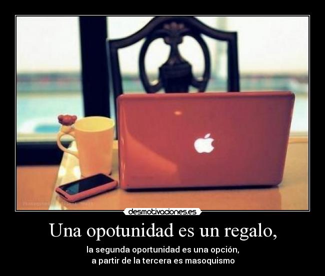 Una opotunidad es un regalo, - la segunda oportunidad es una opción,
a partir de la tercera es masoquismo
