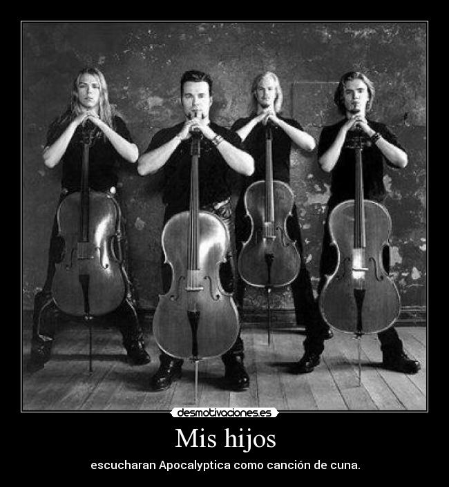 Mis hijos - escucharan Apocalyptica como canción de cuna.