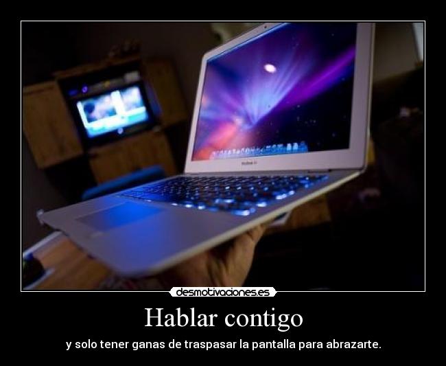 Hablar contigo - y solo tener ganas de traspasar la pantalla para abrazarte.