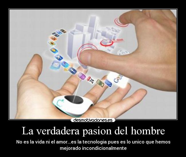 La verdadera pasion del hombre - No es la vida ni el amor...es la tecnologia pues es lo unico que hemos
mejorado incondicionalmente