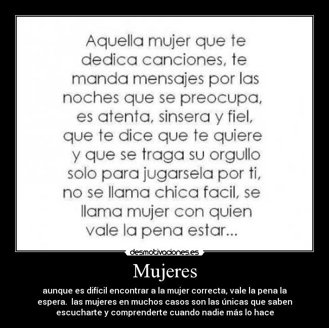 Mujeres - aunque es difícil encontrar a la mujer correcta, vale la pena la
espera. las mujeres en muchos casos son las únicas que saben
escucharte y comprenderte cuando nadie más lo hace