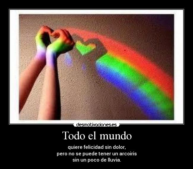 Todo el mundo - quiere felicidad sin dolor,
pero no se puede tener un arcoiris
sin un poco de lluvia.