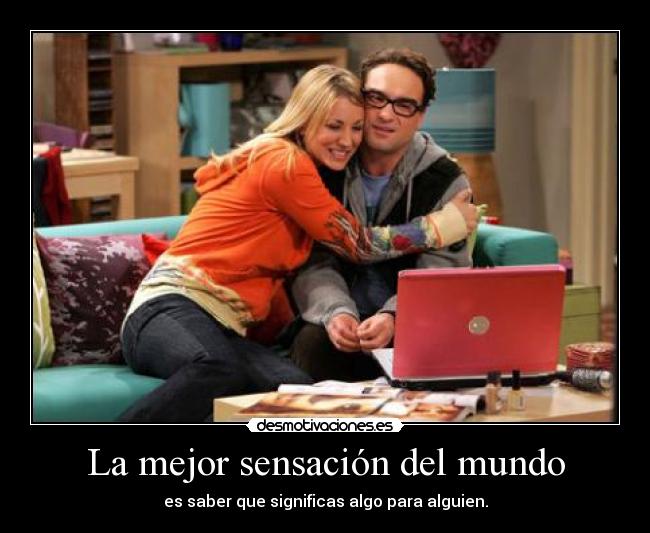 La mejor sensación del mundo - es saber que significas algo para alguien.