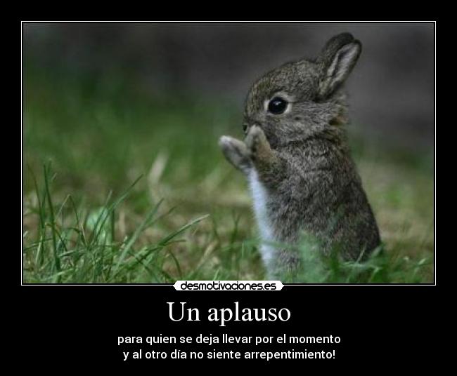Un aplauso - para quien se deja llevar por el momento
y al otro día no siente arrepentimiento!