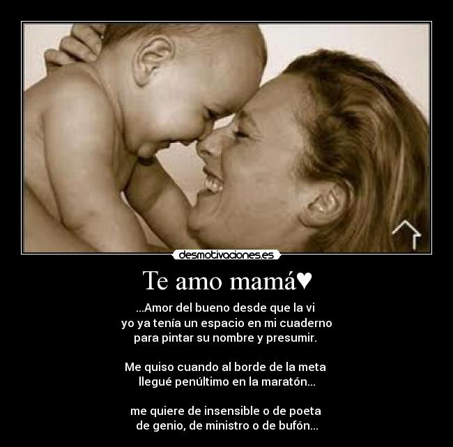Te amo mamá♥ - ...Amor del bueno desde que la vi 
yo ya tenía un espacio en mi cuaderno
para pintar su nombre y presumir. 

Me quiso cuando al borde de la meta 
llegué penúltimo en la maratón...
 
me quiere de insensible o de poeta 
de genio, de ministro o de bufón...