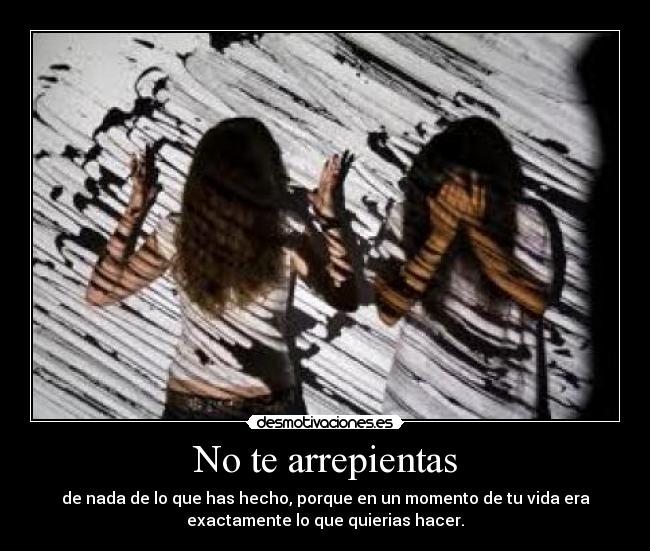 No te arrepientas - de nada de lo que has hecho, porque en un momento de tu vida era
exactamente lo que quierias hacer.