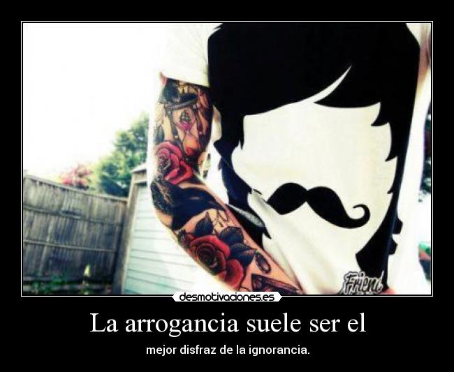 La arrogancia suele ser el - mejor disfraz de la ignorancia.