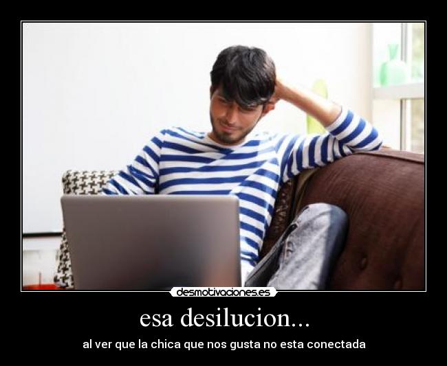 esa desilucion... -