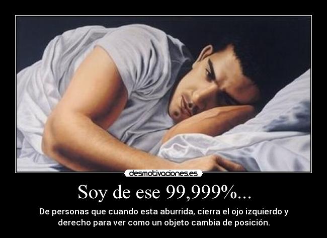 Soy de ese 99,999%... - De personas que cuando esta aburrida, cierra el ojo izquierdo y
derecho para ver como un objeto cambia de posición.
