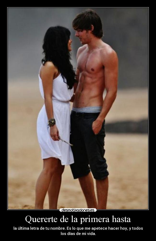 Quererte de la primera hasta - la última letra de tu nombre. Es lo que me apetece hacer hoy, y todos
los días de mi vida.