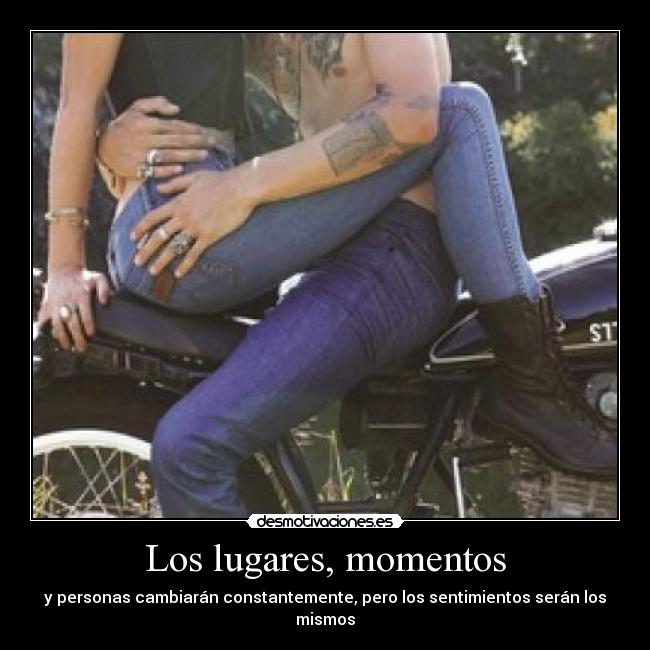 Los lugares, momentos - y personas cambiarán constantemente, pero los sentimientos serán los mismos