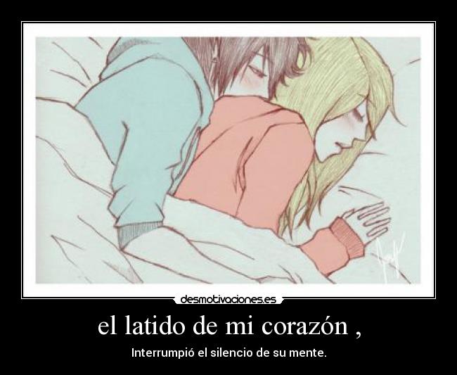 el latido de mi corazón , - Interrumpió el silencio de su mente.