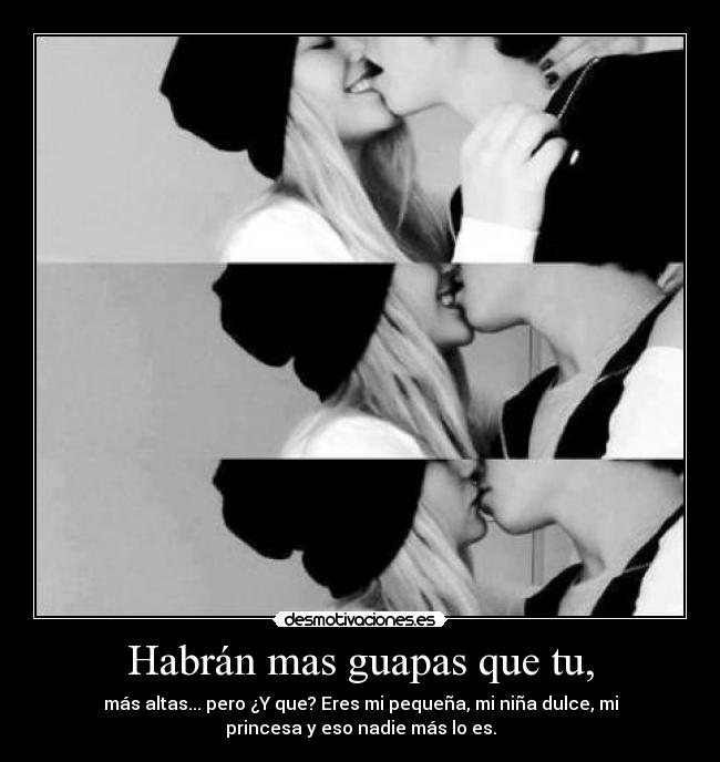 Habrán mas guapas que tu, - más altas... pero ¿Y que? Eres mi pequeña, mi niña dulce, mi
princesa y eso nadie más lo es.