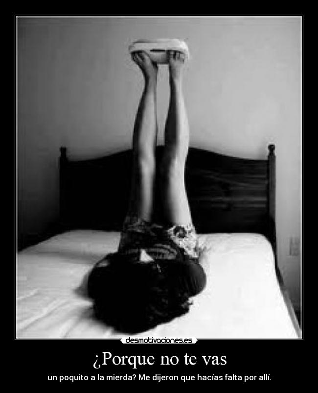 ¿Porque no te vas - un poquito a la mierda? Me dijeron que hacías falta por allí.