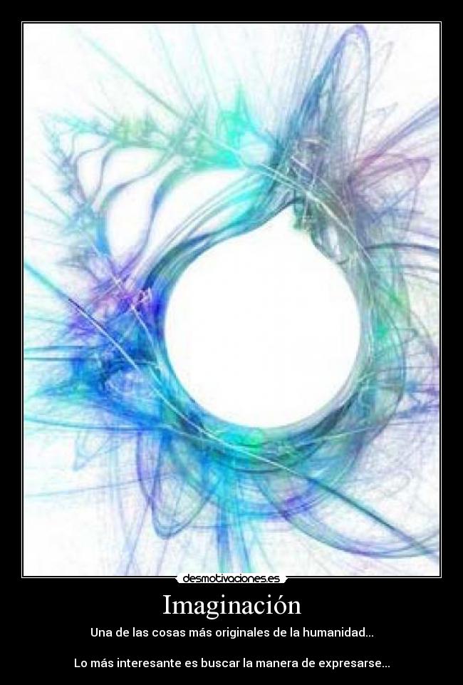 Imaginación - Una de las cosas más originales de la humanidad...
Lo más interesante es buscar la manera de expresarse...