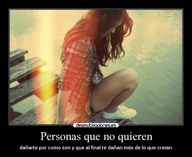 Personas que no quieren - dañarte por como son y que al final te dañan más de lo que creían.