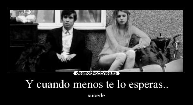 Y cuando menos te lo esperas.. - 