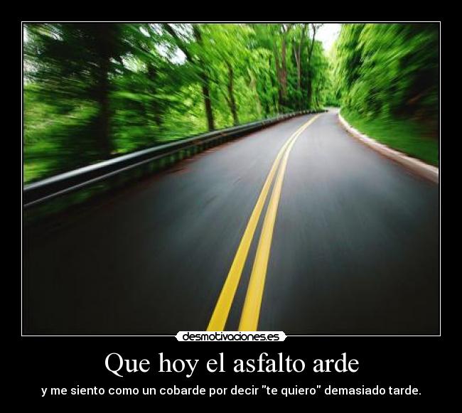 Que hoy el asfalto arde - y me siento como un cobarde por decir te quiero demasiado tarde.